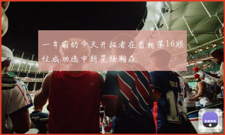 一年前的今天开拓者在首轮第16顺位成功选中新星杨瀚森