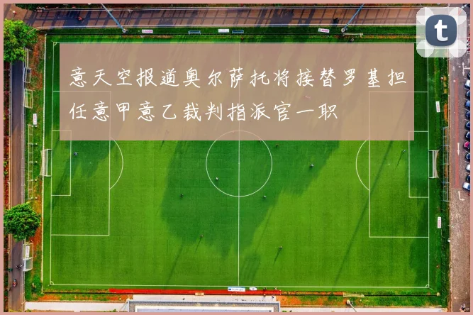 意天空报道奥尔萨托将接替罗基担任意甲意乙裁判指派官一职