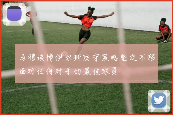 马穆谈博伊尔斯防守策略坚定不移面对任何对手的最佳球员