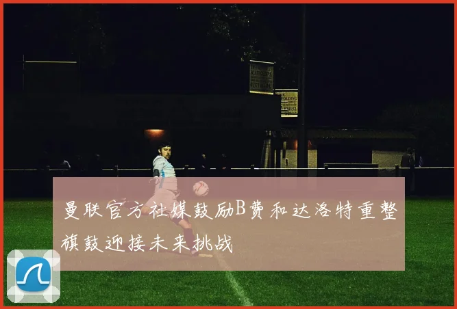 曼联官方社媒鼓励B费和达洛特重整旗鼓迎接未来挑战