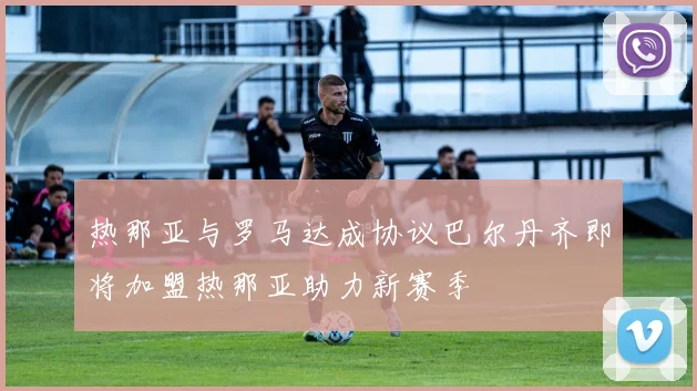 热那亚与罗马达成协议巴尔丹齐即将加盟热那亚助力新赛季