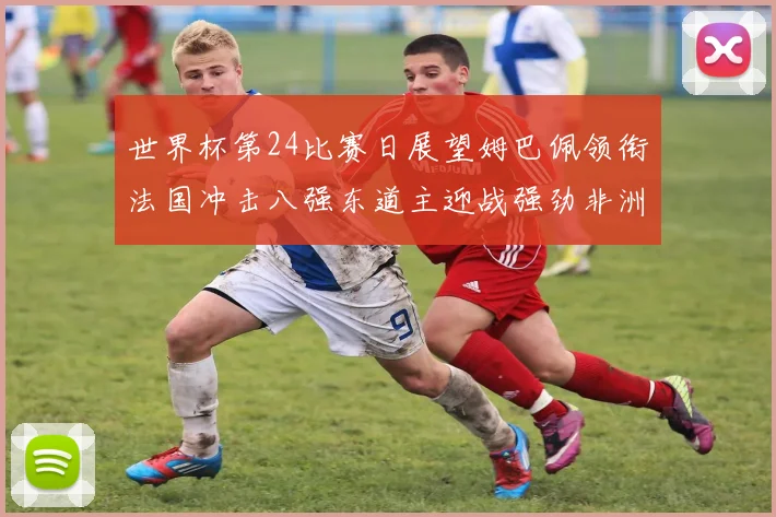 世界杯第24比赛日展望姆巴佩领衔法国冲击八强东道主迎战强劲非洲对手