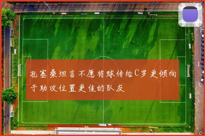 孔塞桑坦言不愿将球传给C罗更倾向于助攻位置更佳的队友