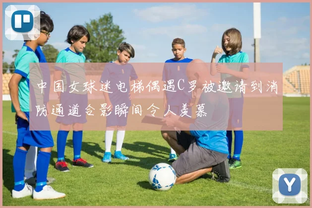 中国女球迷电梯偶遇C罗被邀请到消防通道合影瞬间令人羡慕