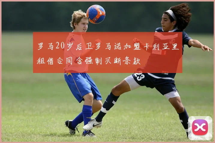 罗马20岁后卫罗马诺加盟卡利亚里租借合同含强制买断条款