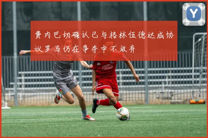 费内巴切确认已与格林伍德达成协议罗马仍在争夺中不放弃