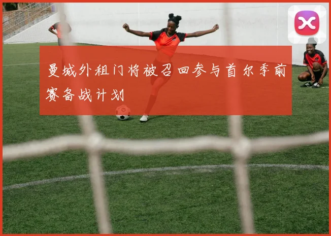 曼城外租门将被召回参与首尔季前赛备战计划
