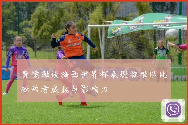 费德勒谈梅西世界杯表现称难以比较两者成就与影响力