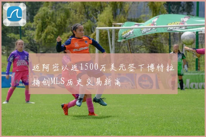 迈阿密以近1500万美元签下博特拉梅创MLS历史交易新高