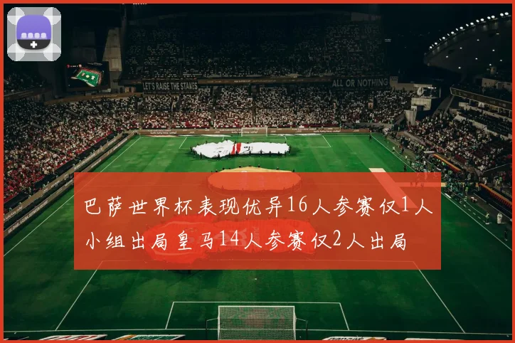 巴萨世界杯表现优异16人参赛仅1人小组出局皇马14人参赛仅2人出局