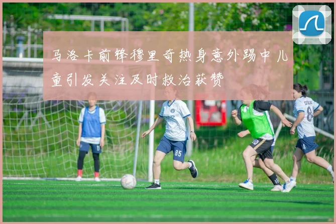 马洛卡前锋穆里奇热身意外踢中儿童引发关注及时救治获赞