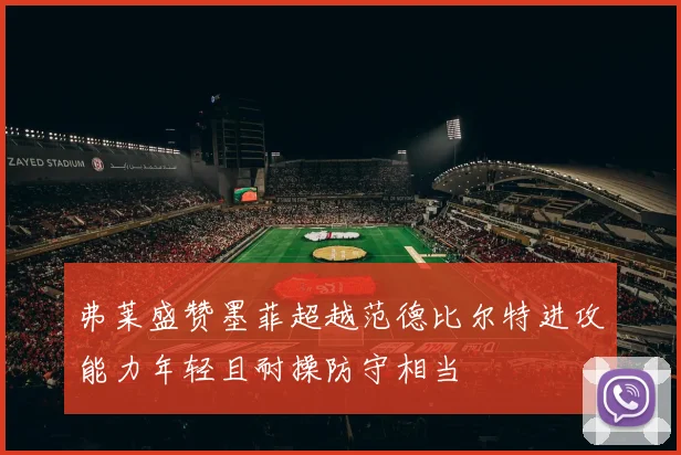 弗莱盛赞墨菲超越范德比尔特进攻能力年轻且耐操防守相当