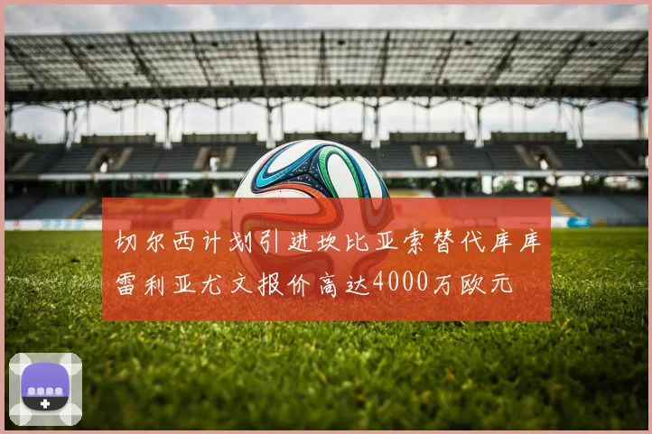 切尔西计划引进坎比亚索替代库库雷利亚尤文报价高达4000万欧元